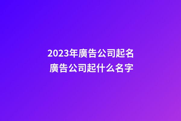 2023年廣告公司起名 廣告公司起什么名字-第1張-公司起名-玄機派